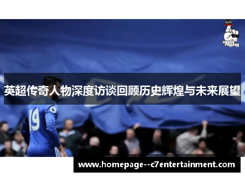 英超传奇人物深度访谈回顾历史辉煌与未来展望 英超传奇人物深度访谈回顾历史辉煌与未来展望