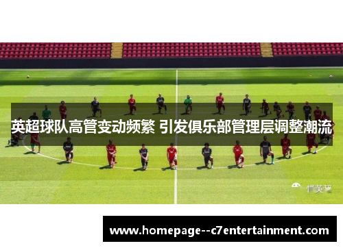 英超球队高管变动频繁 引发俱乐部管理层调整潮流 英超球队高管变动频繁 引发俱乐部管理层调整潮流