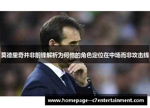 莫德里奇并非前锋解析为何他的角色定位在中场而非攻击线 莫德里奇并非前锋解析为何他的角色定位在中场而非攻击线