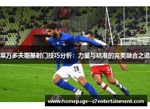 莱万多夫斯基射门技巧分析:力量与精准的完美融合之道 莱万多夫斯基射门技巧分析:力量与精准的完美融合之道