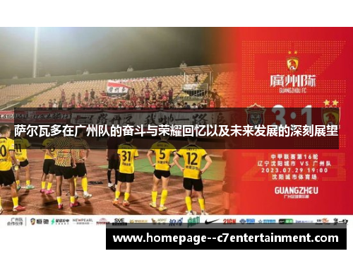 萨尔瓦多在广州队的奋斗与荣耀回忆以及未来发展的深刻展望 萨尔瓦多在广州队的奋斗与荣耀回忆以及未来发展的深刻展望