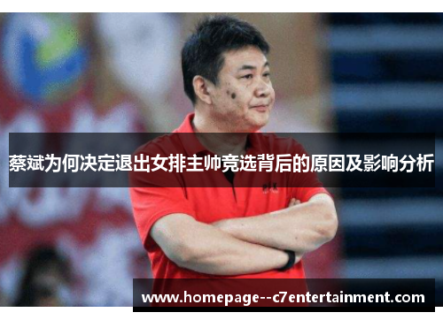 蔡斌为何决定退出女排主帅竞选背后的原因及影响分析
