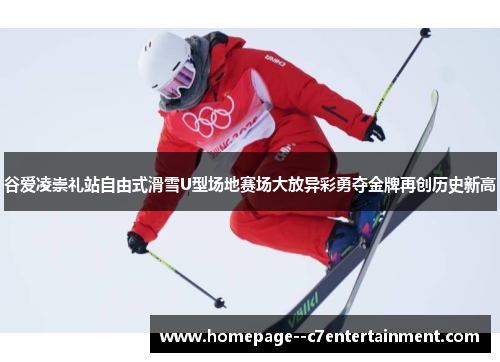 谷爱凌崇礼站自由式滑雪U型场地赛场大放异彩勇夺金牌再创历史新高
