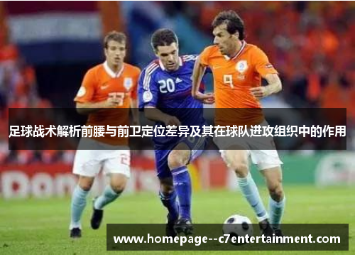 足球战术解析前腰与前卫定位差异及其在球队进攻组织中的作用 足球战术解析前腰与前卫定位差异及其在球队进攻组织中的作用