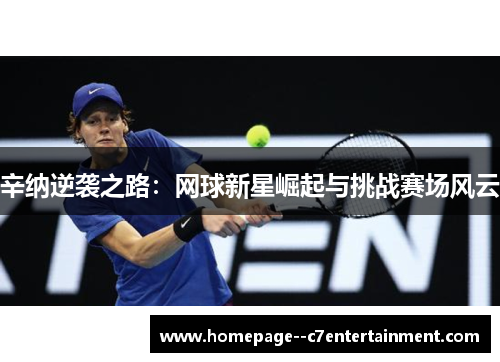辛纳逆袭之路:网球新星崛起与挑战赛场风云 辛纳逆袭之路:网球新星崛起与挑战赛场风云