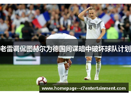 老雷调侃图赫尔为德国间谍暗中破坏球队计划 老雷调侃图赫尔为德国间谍暗中破坏球队计划