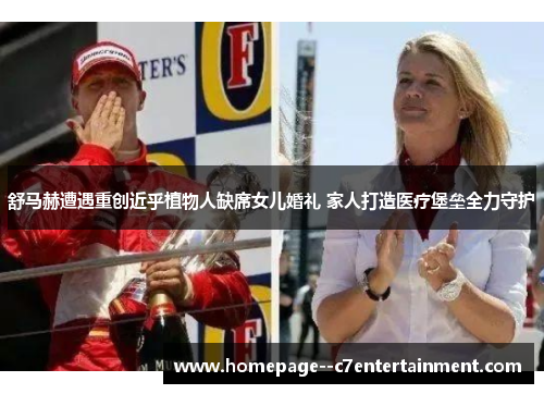 舒马赫遭遇重创近乎植物人缺席女儿婚礼 家人打造医疗堡垒全力守护