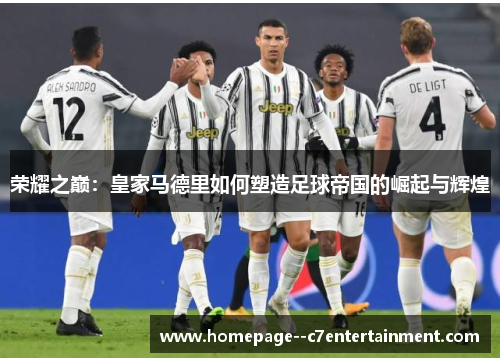 荣耀之巅:皇家马德里如何塑造足球帝国的崛起与辉煌 荣耀之巅:皇家马德里如何塑造足球帝国的崛起与辉煌