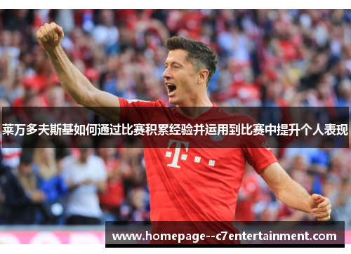 莱万多夫斯基如何通过比赛积累经验并运用到比赛中提升个人表现 莱万多夫斯基如何通过比赛积累经验并运用到比赛中提升个人表现