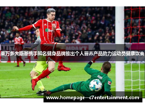 莱万多夫斯基携手知名健身品牌推出个人营养产品助力运动员健康饮食