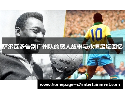 萨尔瓦多告别广州队的感人故事与永恒足坛回忆
