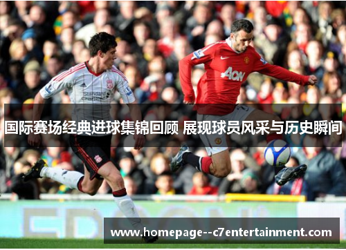 国际赛场经典进球集锦回顾 展现球员风采与历史瞬间