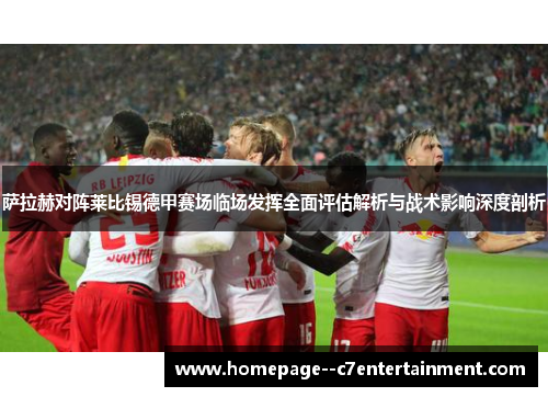 萨拉赫对阵莱比锡德甲赛场临场发挥全面评估解析与战术影响深度剖析