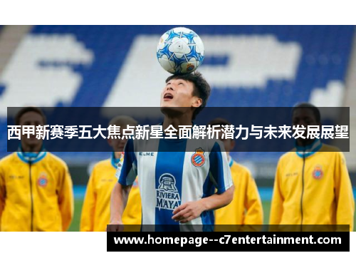 西甲新赛季五大焦点新星全面解析潜力与未来发展展望
