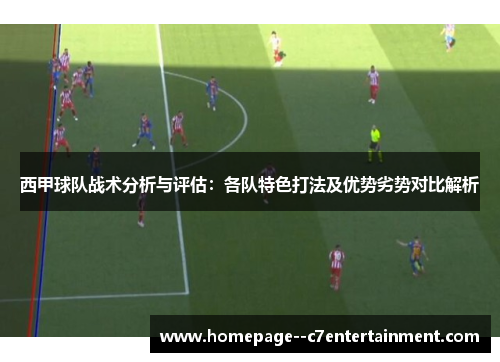 西甲球队战术分析与评估：各队特色打法及优势劣势对比解析