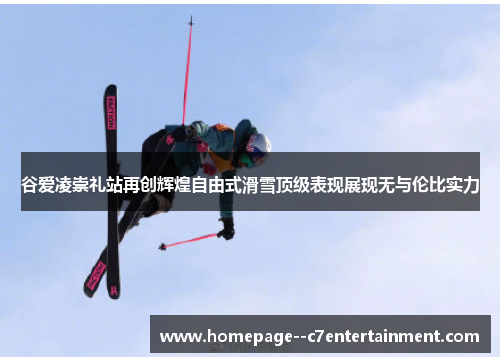谷爱凌崇礼站再创辉煌自由式滑雪顶级表现展现无与伦比实力