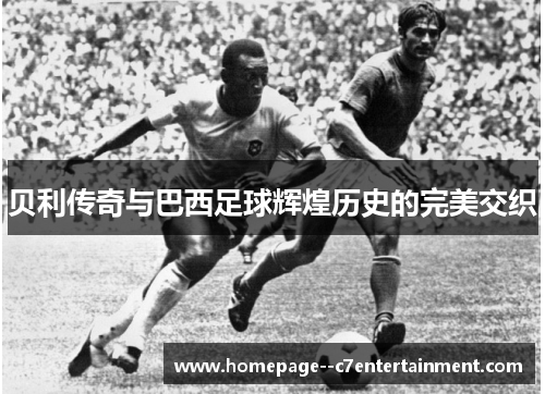贝利传奇与巴西足球辉煌历史的完美交织