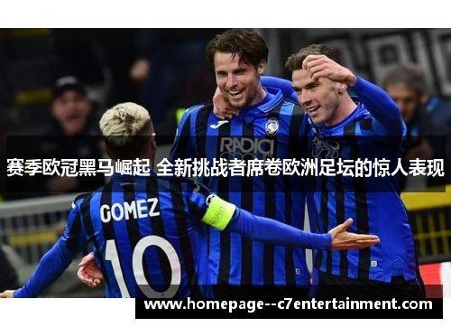赛季欧冠黑马崛起 全新挑战者席卷欧洲足坛的惊人表现