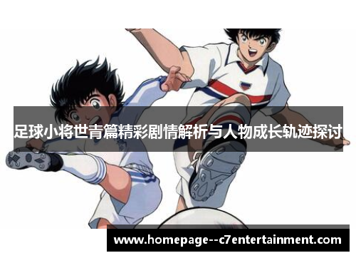 足球小将世青篇精彩剧情解析与人物成长轨迹探讨