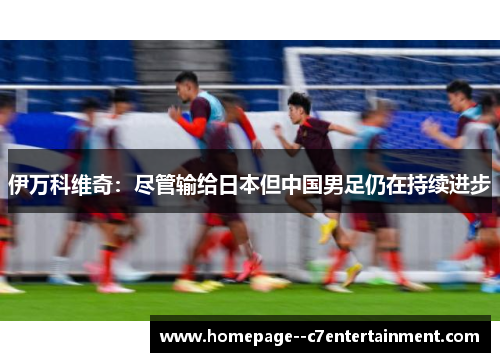 伊万科维奇：尽管输给日本但中国男足仍在持续进步