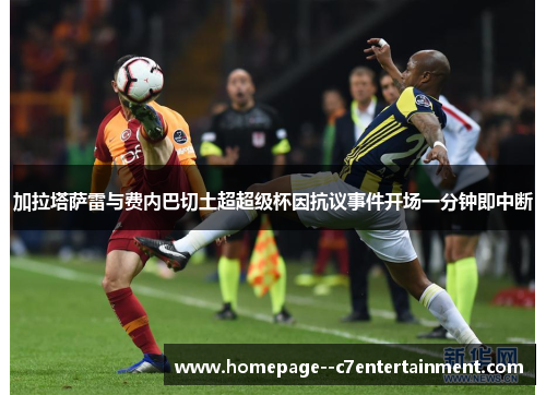 加拉塔萨雷与费内巴切土超超级杯因抗议事件开场一分钟即中断