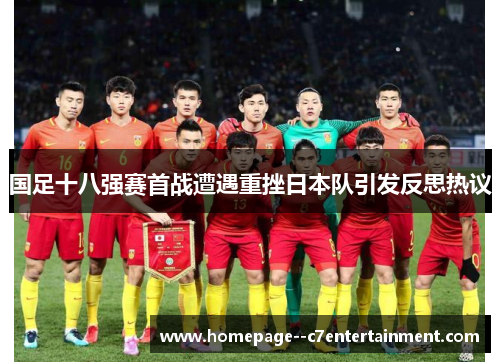 国足十八强赛首战遭遇重挫日本队引发反思热议