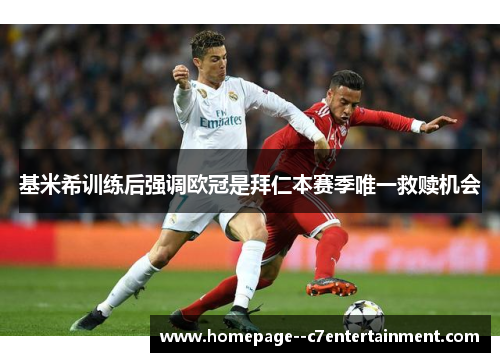 基米希训练后强调欧冠是拜仁本赛季唯一救赎机会