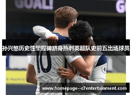 孙兴慜历史性里程碑跻身热刺英超队史前五出场球员