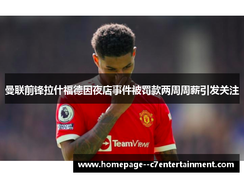 曼联前锋拉什福德因夜店事件被罚款两周周薪引发关注 曼联前锋拉什福德因夜店事件被罚款两周周薪引发关注