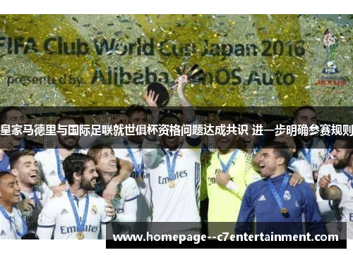 皇家马德里与国际足联就世俱杯资格问题达成共识 进一步明确参赛规则 皇家马德里与国际足联就世俱杯资格问题达成共识 进一步明确参赛规则