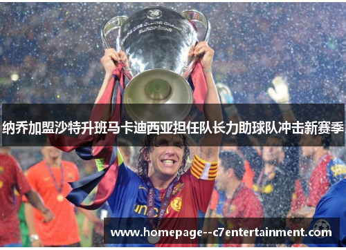 纳乔加盟沙特升班马卡迪西亚担任队长力助球队冲击新赛季 纳乔加盟沙特升班马卡迪西亚担任队长力助球队冲击新赛季