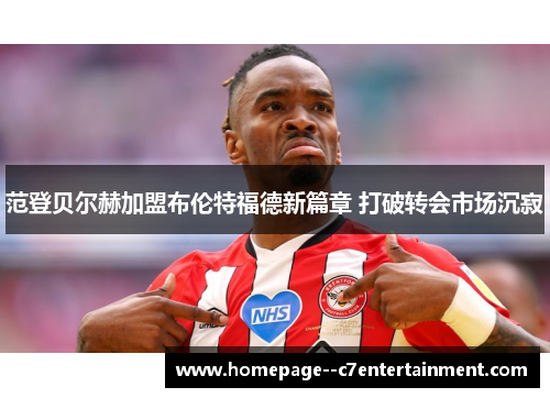 范登贝尔赫加盟布伦特福德新篇章 打破转会市场沉寂 范登贝尔赫加盟布伦特福德新篇章 打破转会市场沉寂