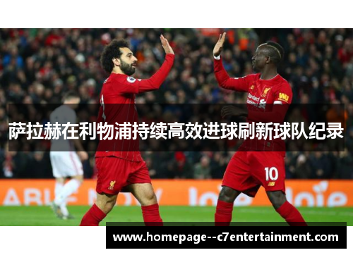 萨拉赫在利物浦持续高效进球刷新球队纪录