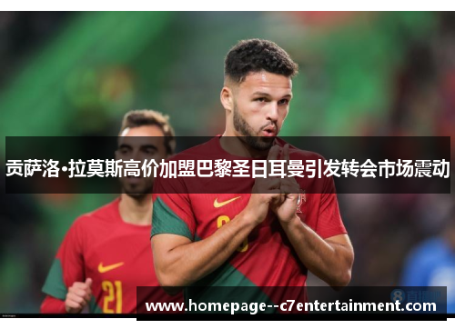 贡萨洛·拉莫斯高价加盟巴黎圣日耳曼引发转会市场震动