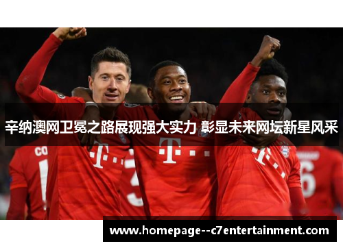 辛纳澳网卫冕之路展现强大实力 彰显未来网坛新星风采 辛纳澳网卫冕之路展现强大实力 彰显未来网坛新星风采