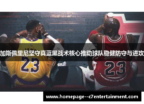 加斯佩里尼坚守真蓝黑战术核心推动球队稳健防守与进攻 加斯佩里尼坚守真蓝黑战术核心推动球队稳健防守与进攻