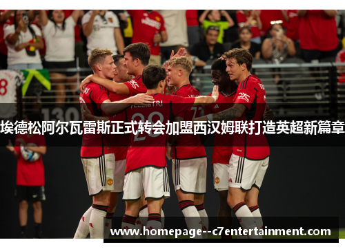 埃德松阿尔瓦雷斯正式转会加盟西汉姆联打造英超新篇章 埃德松阿尔瓦雷斯正式转会加盟西汉姆联打造英超新篇章