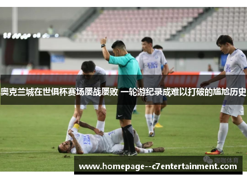 奥克兰城在世俱杯赛场屡战屡败 一轮游纪录成难以打破的尴尬历史 奥克兰城在世俱杯赛场屡战屡败 一轮游纪录成难以打破的尴尬历史