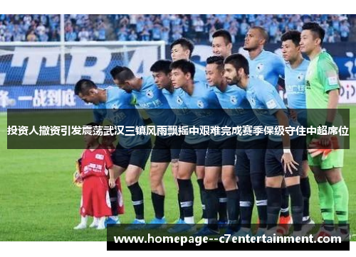 投资人撤资引发震荡武汉三镇风雨飘摇中艰难完成赛季保级守住中超席位
