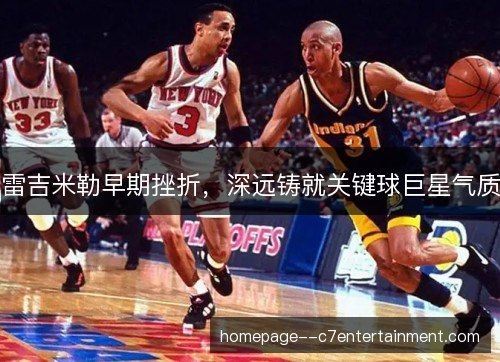 雷吉米勒早期挫折，深远铸就关键球巨星气质